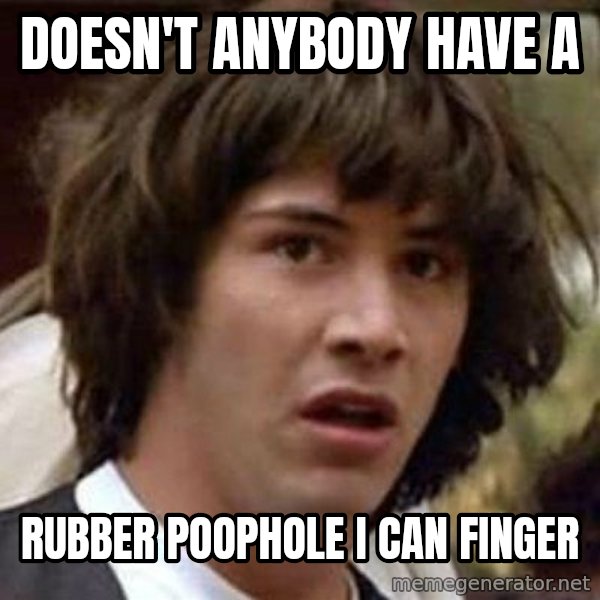 Conspiracy Keanu meme: doesn't anybody have a / rubber poophole I can finger