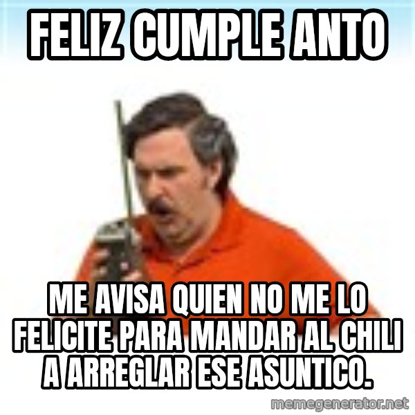 pablo escobar, repito!! meme: Feliz cumple anto / Me avisa quien no me lo felicite para mandar al chili a arreglar ese asuntico.