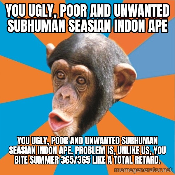 Stupid Monkey meme: You ugly, poor and unwanted subhuman seasian indon ape / You ugly, poor and unwanted subhuman seasian indon ape. Problem is, unlike us, you bite summer 365/365 like a total retard.