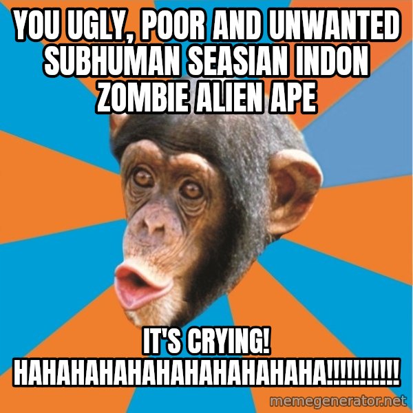 Stupid Monkey meme: YOU ugly, poor and unwanted subhuman seasian indon zombie alien ape / It's crying! HAHAHAHAHAHAHAHAHAHAHA!!!!!!!!!!!