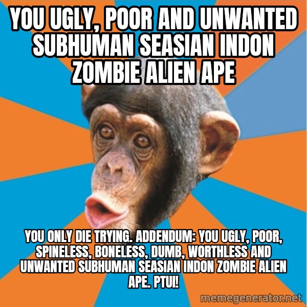Stupid Monkey meme: YOU ugly, poor and unwanted subhuman seasian indon zombie alien ape / You only die trying. Addendum: you ugly, poor, spineless, boneless, dumb, worthless and unwanted subhuman seasian indon zombie alien ape. Ptui!