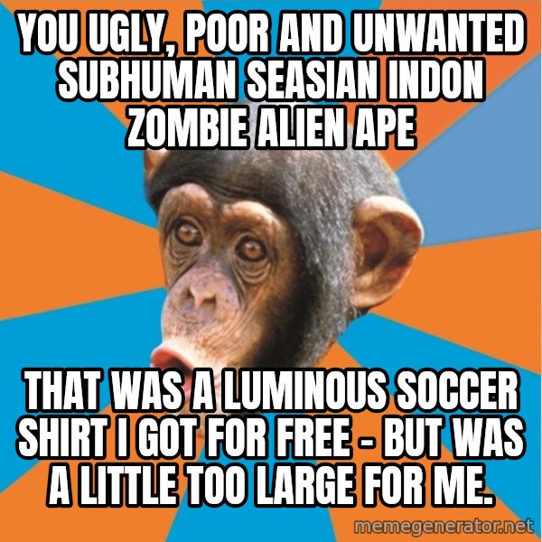 Stupid Monkey meme: YOU ugly, poor and unwanted subhuman seasian indon zombie alien ape / tHAT WAS A LUMINOUS SOCCER SHIRT I GOT FOR FREE - BUT WAS A LITTLE TOO LARGE FOR ME.