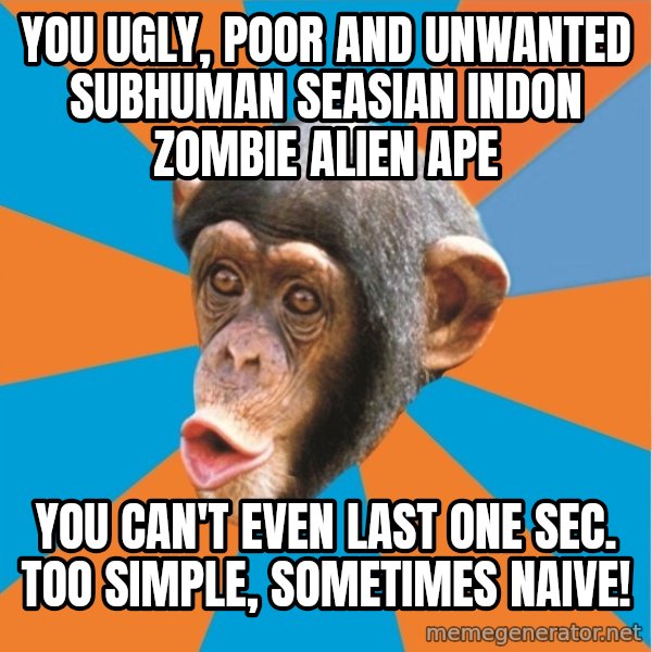 Stupid Monkey meme: YOU ugly, poor and unwanted subhuman seasian indon zombie alien ape / you can't even last one sec. Too simple, sometimes naive!