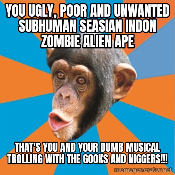 Stupid Monkey meme: you ugly, poor and unwanted subhuman seasian indon zombie alien ape / That's you and your dumb musical trolling with the gooks and niggers!!!