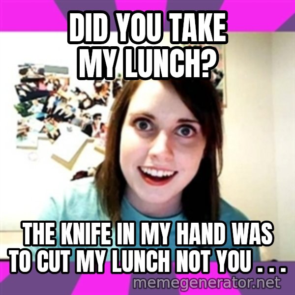 crazy girlfriend meme heh meme: Did you take my lunch? / The knife in my hand was to cut my lunch not you . . .