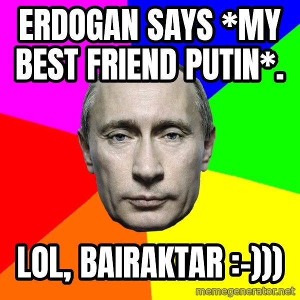 Putin Says meme: Erdogan says *my best friend Putin*. / LOL, Bairaktar :-)))