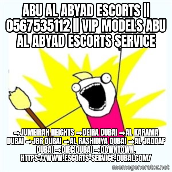 All the things meme: Abu Al Abyad Escorts || 0567535112 || VIP Models Abu Al Abyad Escorts Service / ➡Jumeirah Heights ➡Deira Dubai ➡Al Karama Dubai ➡JBR Dubai ➡Al Rashidiya Dubai ➡Al Jaddaf Dubai ➡DIFC Dubai ➡Downtown. https://www.escorts-service-dubai.com/