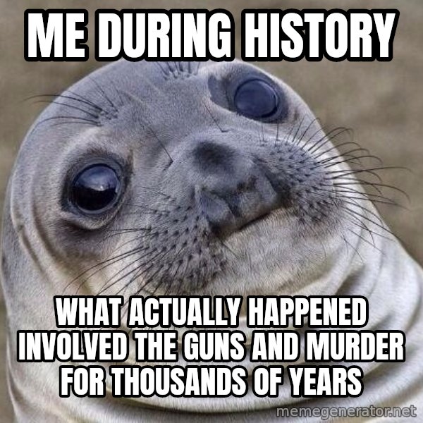 Awkward Seal meme: me during history / What actually happened involved the guns and murder for thousands of years