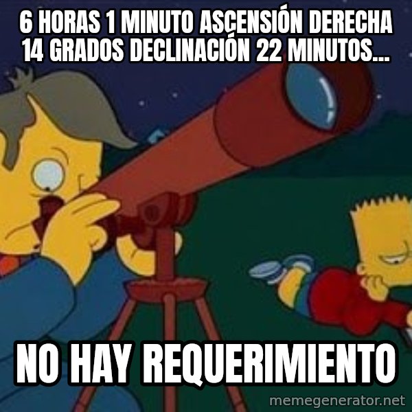 skinner telescopio meme: 6 horas 1 minuto ascensión derecha 14 grados declinación 22 minutos... / NO HAY REQUERIMIENTO