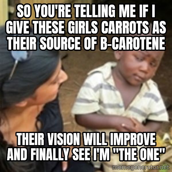 Skeptical african kid  meme: so you're telling me if i give these girls carrots as their source of b-carotene / their vision will improve and finally see i'm "the one"