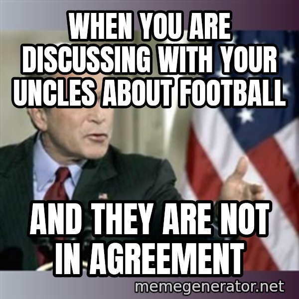 George W Bush meme: When you are discussing with your uncles about football / And theY ARE NOT in agreement