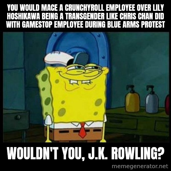 Don't you, Squidward? meme: You would mace a Crunchyroll employee over Lily Hoshikawa being a transgender like Chris Chan did with Gamestop employee during blue arms protest / Wouldn't you, J.K. Rowling?
