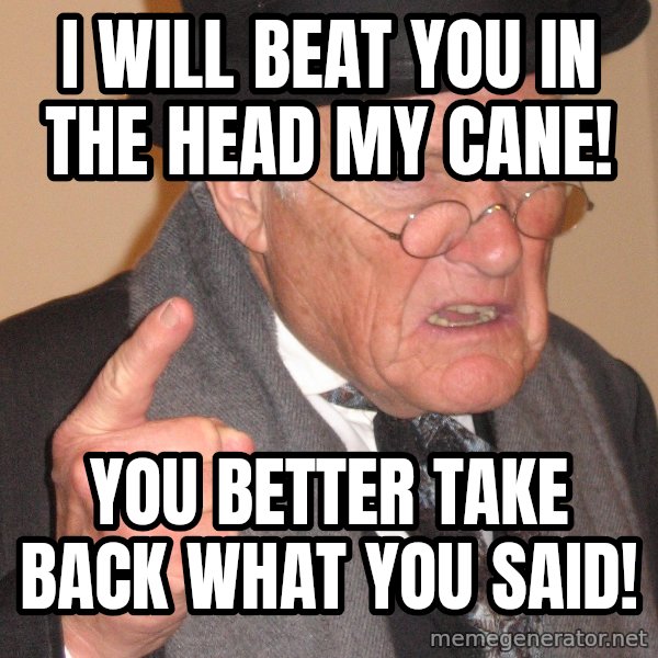 Angry Old Man meme: I will beat you in the head my cane! / You better take back what you said!