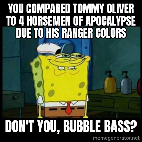 Don't you, Squidward? meme: You compared Tommy Oliver to 4 horsemen of apocalypse due to his ranger colors / Don't you, Bubble Bass?