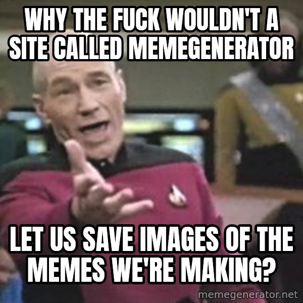 Captain Picard meme: WHY THE FUCK WOULDN'T A SITE CALLED MEMEGENERATOR / LET US SAVE IMAGES OF THE MEMES WE'RE MAKING?