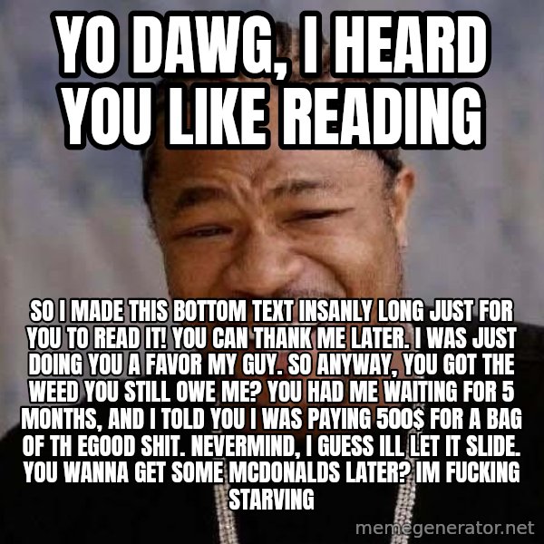 Yo Dawg meme: yo dawg, i heard you like reading / so i made this bottom text insanly long just for you to read it! you can thank me later. i was just doing you a favor my guy. so anyway, you got the weed you still owe me? you had me waiting for 5 months, and i told you i was paying 500$ for a bag of th egood shit. nevermind, i guess ill let it slide. you wanna get some mcdonalds later? im fucking starving