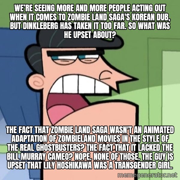Dinkleberg meme: We’re seeing more and more people acting out when it comes to Zombie Land Saga's Korean dub, but Dinkleberg has taken it too far. So what was he upset about? / The fact that Zombie Land Saga wasn't an animated adaptation of Zombieland movies in the style of The Real Ghostbusters? The fact that it lacked the Bill Murray cameo? Nope. None of those. The guy is upset that Lily Hoshikawa was a transgender girl.