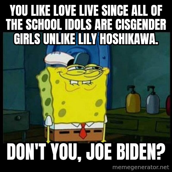 Don't you, Squidward? meme: You like Love LIVE since all of the school idols are cisgender girls unlike Lily Hoshikawa. / Don't you, Joe Biden?