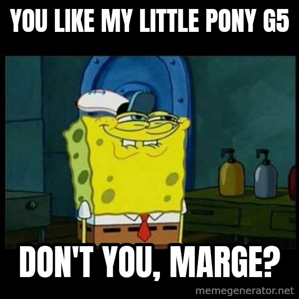 Don't you, Squidward? meme: You like My Little Pony G5 / Don't you, Marge?