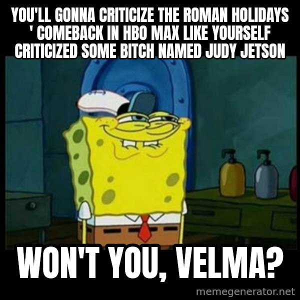 Don't you, Squidward? meme: You'll gonna criticize The Roman Holidays ' comeback in HBO Max like yourself criticized some bitch named Judy Jetson / Won't you, Velma?