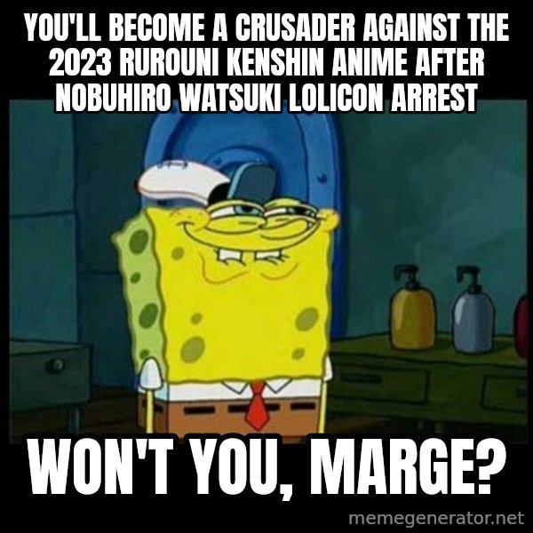 Don't you, Squidward? meme: You'll become a crusader against the 2023 Rurouni Kenshin anime after Nobuhiro Watsuki lolicon arrest / Won't you, Marge?