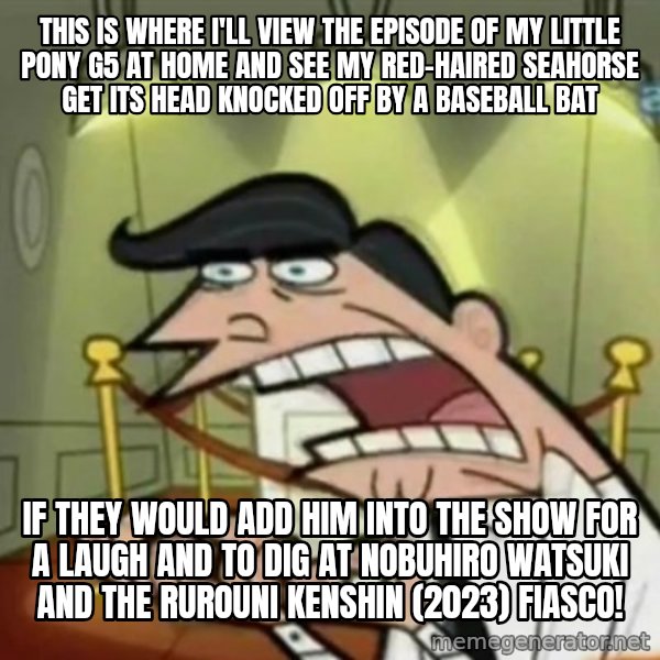 If i had one meme: This is where I'll view the episode of My Little Pony G5 at home and see my red-haired seahorse get its head knocked off by a baseball bat / if they would add him into the show for a laugh and to dig at Nobuhiro Watsuki and the Rurouni Kenshin (2023) fiasco!