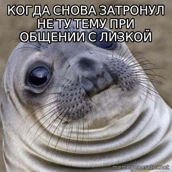 Awkward Seal meme: Когда снова затронул не ту тему при общении с Лизкой