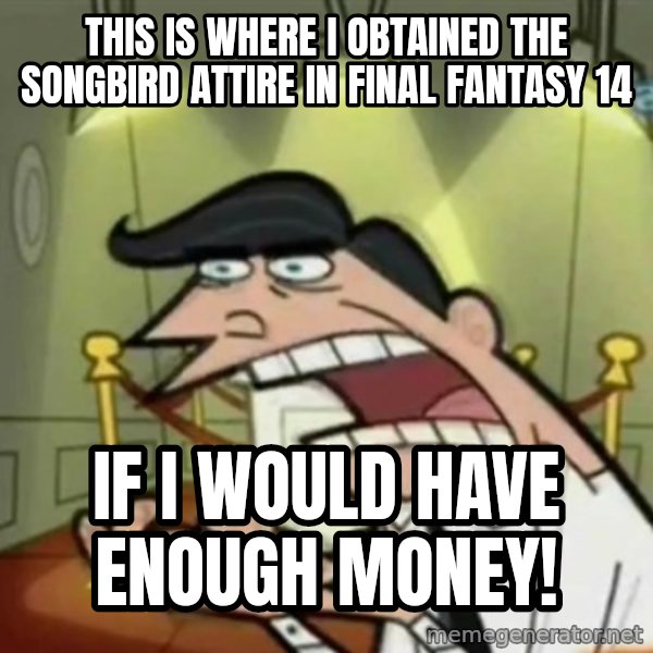 If i had one meme: This is where I obtained the Songbird attire in Final Fantasy 14 / If I would have enough money!