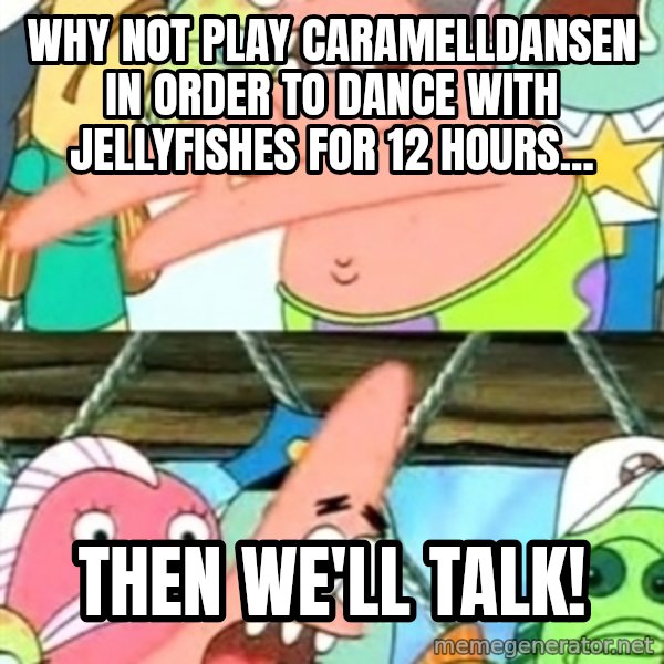 Push it Somewhere Else Patrick meme: Why not play Caramelldansen in order to dance with jellyfishes for 12 hours... / then we'll talk!
