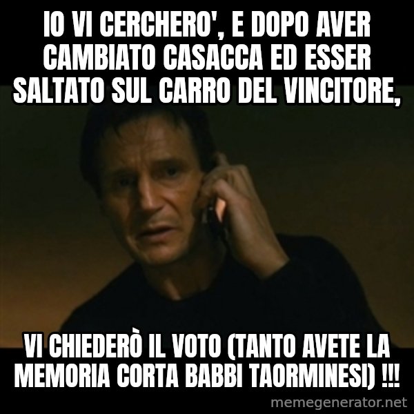 liam neeson taken meme: io vi cerchero', e dopo aver cambiato casacca ed esser saltato sul carro del vincitore, / vi chiederò il voto (tanto avete la memoria corta babbi taorminesi) !!!