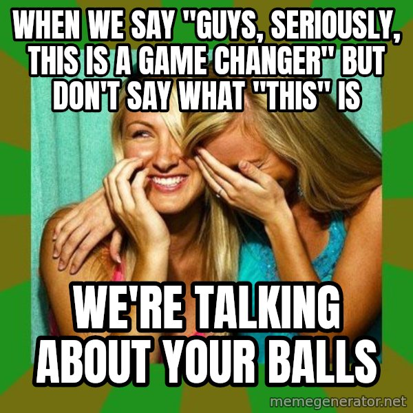 Laughing Girls  meme: when we say "guys, seriously, this is a game changer" but don't say what "this" is / we're talking about your balls