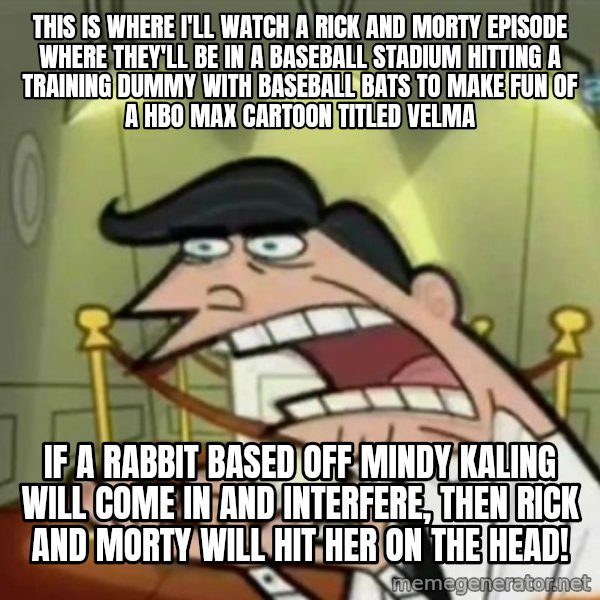 If i had one meme: This is where I'll watch a Rick and Morty episode wHere they'll be in a baseball stadium hitting a training dummy with baseball bats to make fun of a HBO Max cartoon titled Velma / if A rabbit based off Mindy Kaling will come in and interfere, then Rick and Morty will hit her on the head!