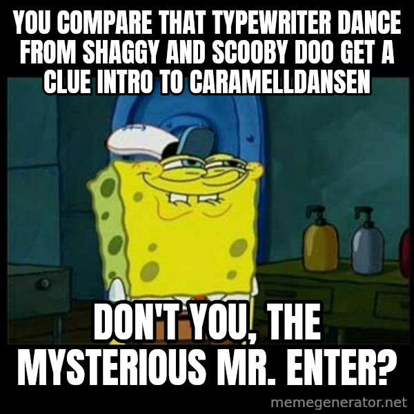Don't you, Squidward? meme: You compare that typewriter dance from Shaggy and Scooby Doo Get a Clue intro to Caramelldansen / Don't you, The Mysterious Mr. Enter?