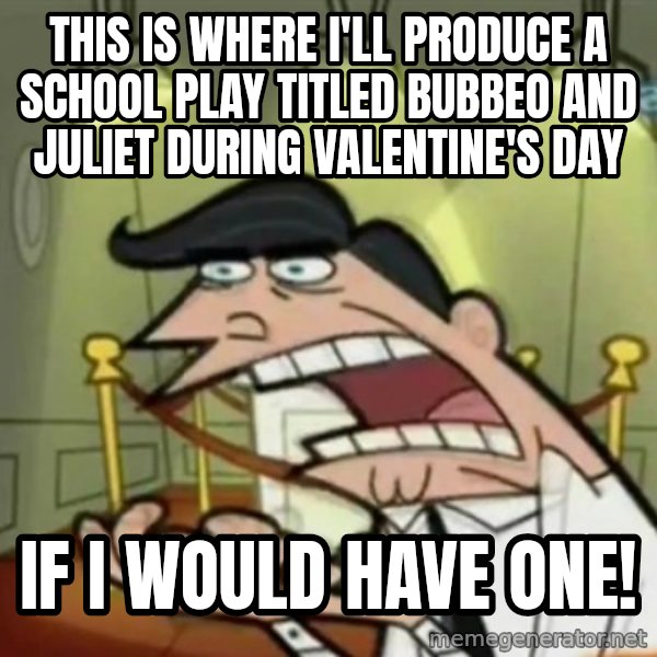 If i had one meme: This is where I'll produce a school play titled Bubbeo and Juliet during Valentine's day / if I would have one!