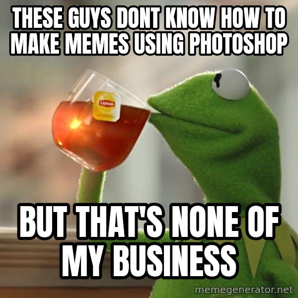 Kermit The Frog Drinking Tea meme: These guys dont know how to make memes using photoshop / but that's none of my business