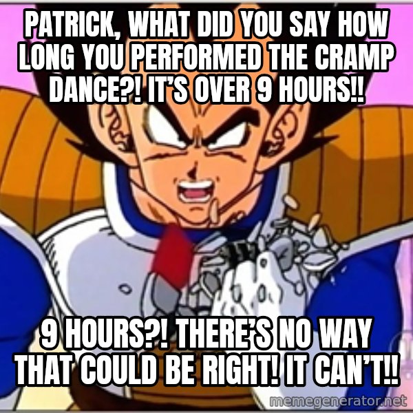 Over 9000 meme: Patrick, what did you say HOW long you performed the cramp dance?! It’s over 9 hours!! / 9 HOURS?! THERE’S NO WAY THAT COULD BE RIGHT! IT CAN’T!!