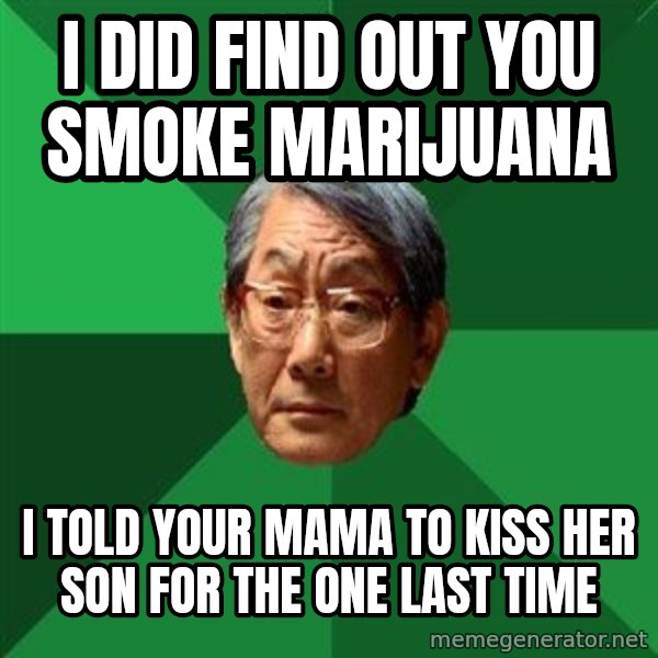 High Expectations Asian Father meme: I did find out you smoke marijuana / I told your mama to kiss her son for the one last time
