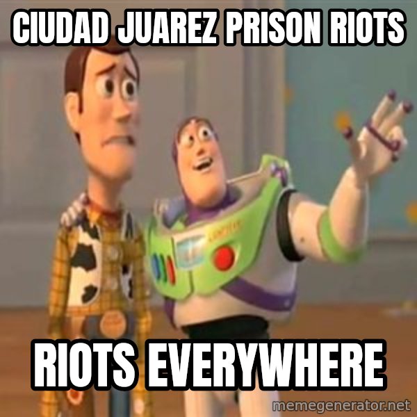 X, X Everywhere  meme: Ciudad Juarez prison riots / Riots everywhere