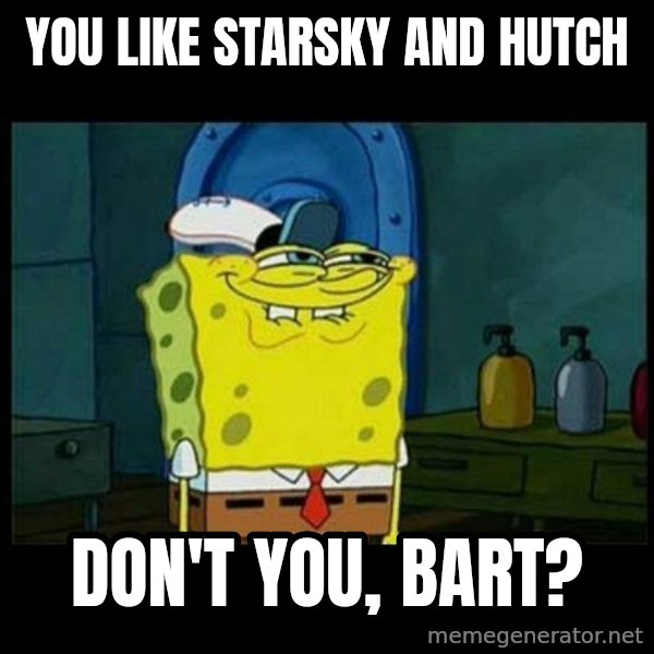 Don't you, Squidward? meme: You like Starsky and Hutch / Don't you, Bart?