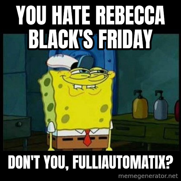 Don't you, Squidward? meme: You hate Rebecca Black's Friday / Don't you, Fulliautomatix?