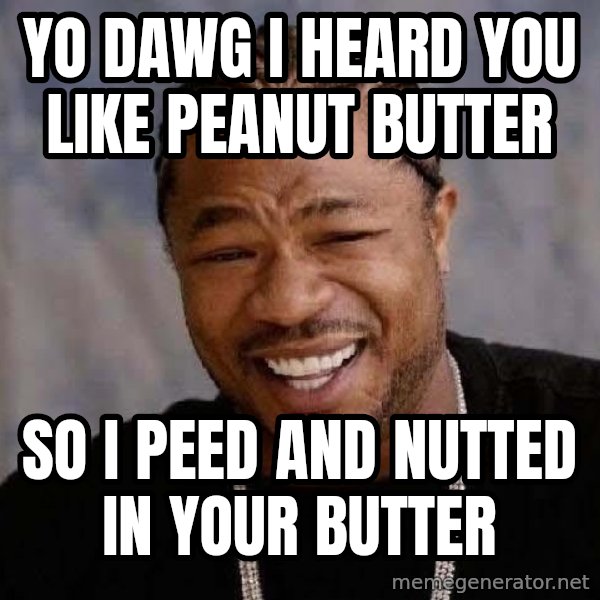 Yo Dawg meme: Yo Dawg I heard you like peanut butter / so i peed and nutted in your butter