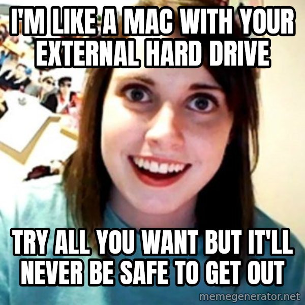 Overly Obsessed Girlfriend meme: I'm like a mac with your external hard drive / try all you want but IT'll never be safe to get out