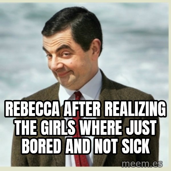 MR bean meme: Rebecca after realizing the girls where just bored and not sick