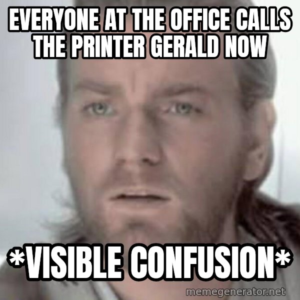 Visible Confusion meme: Everyone at the office calls the printer Gerald now / *visible confusion*