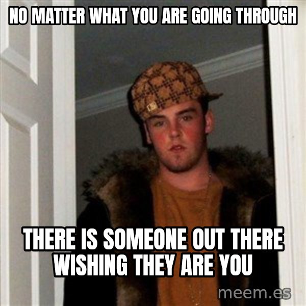 Scumbag Steve meme: No matter what you are going through / there is someone out there wishing they are you