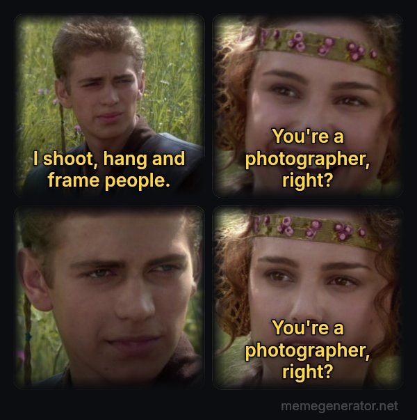 Anakin and Padme meme: I shoot, hang and frame people. / You're a photographer, right? / You're a photographer, right?