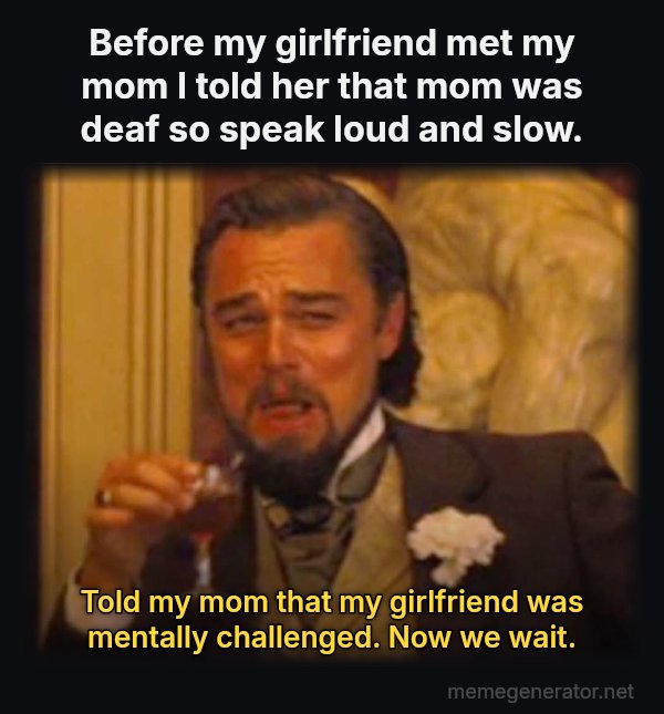 Laughing Leo meme: Before my girlfriend met my mom I told her that mom was deaf so speak loud and slow. / Told my mom that my girlfriend was mentally challenged.  Now we wait.
