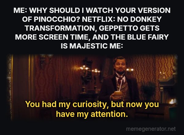 You Had My Curiosity, but Now You Have My Attention meme: ME: WHY SHOULD I WATCH YOUR VERSION OF PINOCCHIO? NETFLIX: NO DONKEY TRANSFORMATION, GEPPETTO GETS MORE SCREEN TIME, AND THE BLUE FAIRY IS MAJESTIC ME: / You had my curiosity, but now you have my attention.