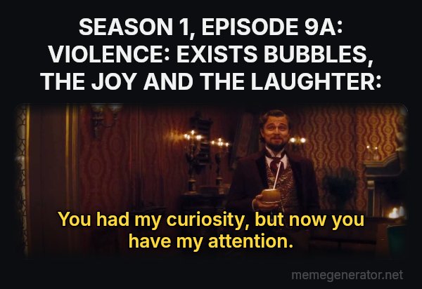You Had My Curiosity, but Now You Have My Attention meme: SEASON 1, EPISODE 9A: VIOLENCE: EXISTS BUBBLES, THE JOY AND THE LAUGHTER: / You had my curiosity, but now you have my attention.