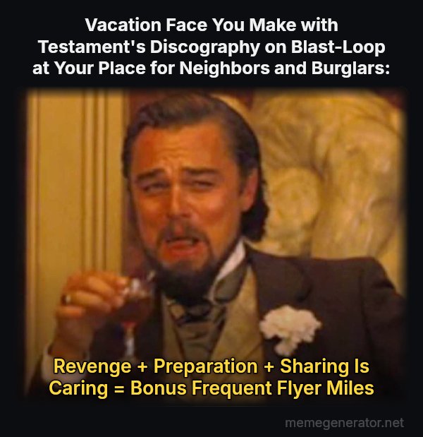 Laughing Leo meme: Vacation Face You Make with Testament's Discography on Blast-Loop at Your Place for Neighbors and Burglars: / Revenge + Preparation + Sharing Is Caring = Bonus Frequent Flyer Miles